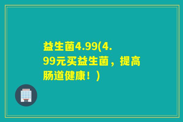 益生菌4.99(4.99元买益生菌,提高肠道健康!) 益生菌4.99(4.99元买益生菌,提高肠道健康!)