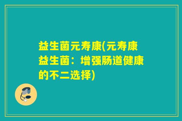益生菌元寿康(元寿康益生菌:增强肠道健康的不二选择) 益生菌元寿康(元寿康益生菌:增强肠道健康的不二选择)