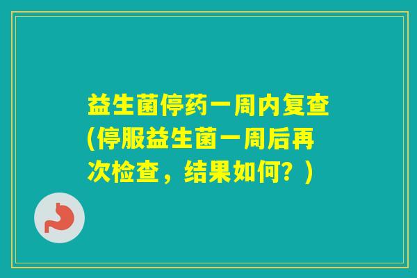 益生菌停药一周内复查(停服益生菌一周后再次检查，结果如何？)