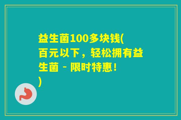 益生菌100多块钱(百元以下,轻松拥有益生菌 - 限时特惠!) 益生菌100多块钱(百元以下,轻松拥有益生菌 - 限时特惠!)