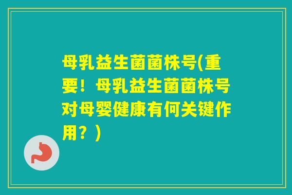 母乳益生菌菌株号(重要！母乳益生菌菌株号对母婴健康有何关键作用？)