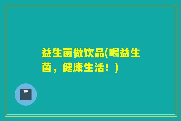 益生菌做饮品(喝益生菌，健康生活！)