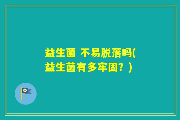 益生菌 不易脱落吗(益生菌有多牢固？)