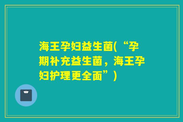 海王孕妇益生菌(“孕期补充益生菌,海王孕妇护理更全面”) 海王孕妇益生菌(“孕期补充益生菌,海王孕妇护理更全面”)