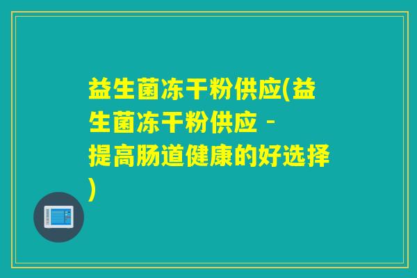 益生菌冻干粉供应(益生菌冻干粉供应 - 提高肠道健康的好选择)