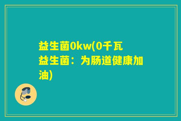 益生菌0kw(0千瓦益生菌：为肠道健康加油)