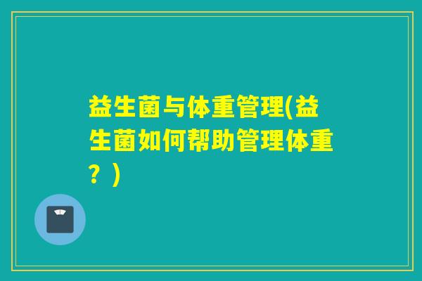 益生菌与体重管理(益生菌如何帮助管理体重?) 益生菌与体重管理(益生菌如何帮助管理体重?)