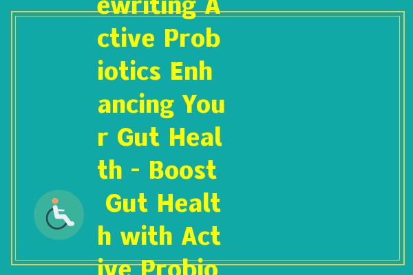 活性益生菌的英文(Rewriting Active Probiotics Enhancing Your Gut Health - Boost Gut Health with Active Probiotics) 活性益生菌的英文(Rewriting Active Probiotics Enhancing Your Gut Health - Boost Gut Health with Active Probiotics)