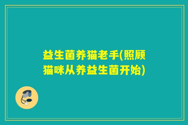 益生菌养猫老手(照顾猫咪从养益生菌开始) 益生菌养猫老手(照顾猫咪从养益生菌开始)