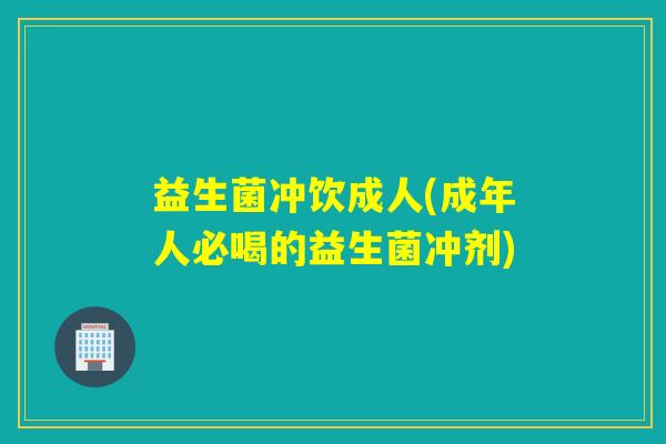 益生菌冲饮成人(成年人必喝的益生菌冲剂) 益生菌冲饮成人(成年人必喝的益生菌冲剂)