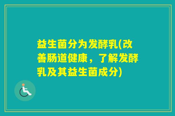 益生菌分为发酵乳(改善肠道健康，了解发酵乳及其益生菌成分)