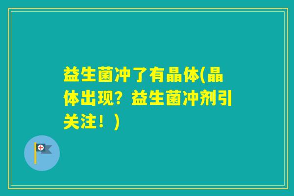 益生菌冲了有晶体(晶体出现？益生菌冲剂引关注！)