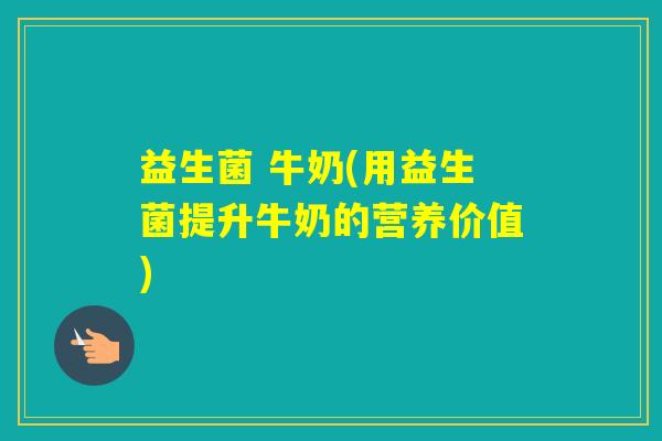益生菌 牛奶(用益生菌提升牛奶的营养价值)