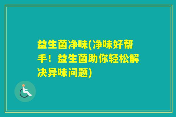 益生菌净味(净味好帮手!益生菌助你轻松解决异味问题) 益生菌净味(净味好帮手!益生菌助你轻松解决异味问题)