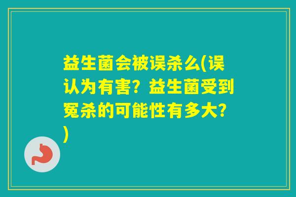 益生菌会被误杀么(误认为有害?益生菌受到冤杀的可能性有多大?) 益生菌会被误杀么(误认为有害?益生菌受到冤杀的可能性有多大?)