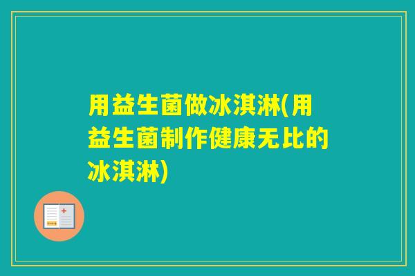 用益生菌做冰淇淋(用益生菌制作健康无比的冰淇淋) 用益生菌做冰淇淋(用益生菌制作健康无比的冰淇淋)