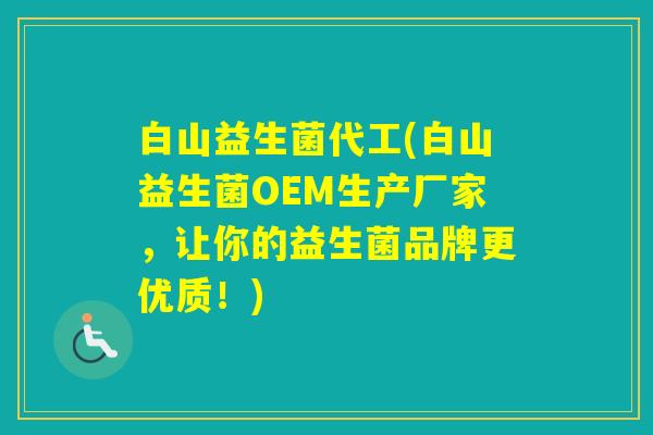 白山益生菌代工(白山益生菌OEM生产厂家，让你的益生菌品牌更优质！)