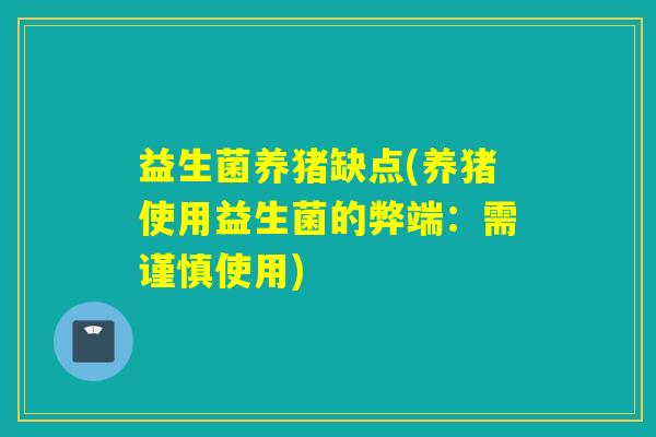 益生菌养猪缺点(养猪使用益生菌的弊端:需谨慎使用) 益生菌养猪缺点(养猪使用益生菌的弊端:需谨慎使用)