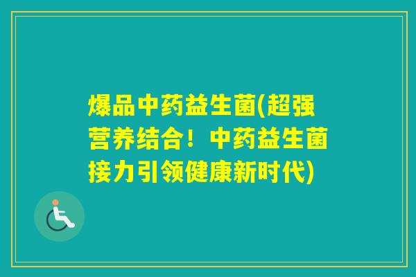 爆品益生菌(超强营养结合！益生菌接力引领健康新时代)
