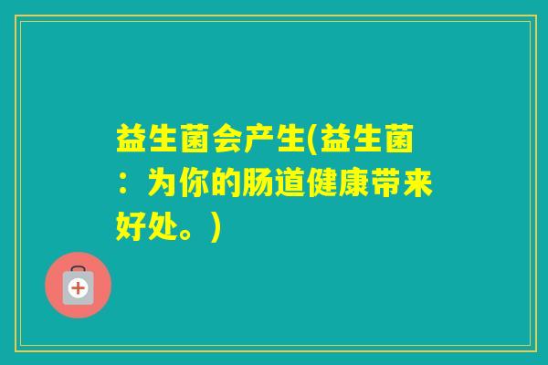 益生菌会产生(益生菌：为你的肠道健康带来好处。)