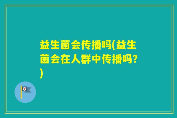 益生菌会传播吗(益生菌会在人群中传播吗?) 益生菌会传播吗(益生菌会在人群中传播吗?)