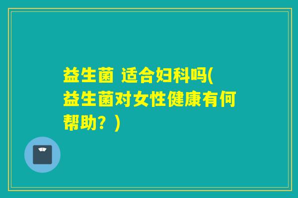 益生菌 适合吗(益生菌对女性健康有何帮助?) 益生菌 适合吗(益生菌对女性健康有何帮助?)