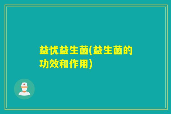 益忧益生菌(益生菌的功效和作用)