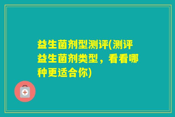 益生菌剂型测评(测评益生菌剂类型,看看哪种更适合你) 益生菌剂型测评(测评益生菌剂类型,看看哪种更适合你)