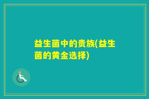 益生菌中的贵族(益生菌的黄金选择) 益生菌中的贵族(益生菌的黄金选择)