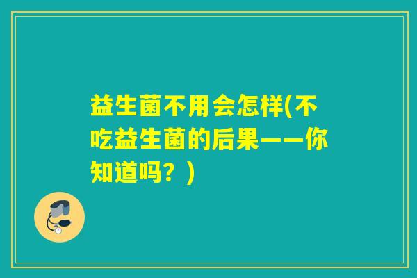 益生菌不用会怎样(不吃益生菌的后果——你知道吗？)