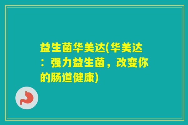 益生菌华美达(华美达:强力益生菌,改变你的肠道健康) 益生菌华美达(华美达:强力益生菌,改变你的肠道健康)