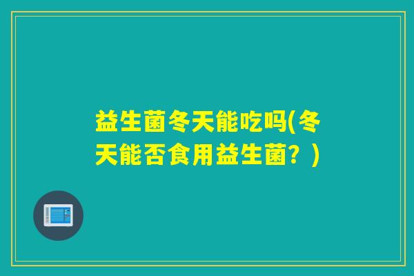 益生菌冬天能吃吗(冬天能否食用益生菌?) 益生菌冬天能吃吗(冬天能否食用益生菌?)
