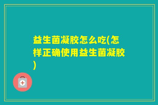 益生菌凝胶怎么吃(怎样正确使用益生菌凝胶) 益生菌凝胶怎么吃(怎样正确使用益生菌凝胶)