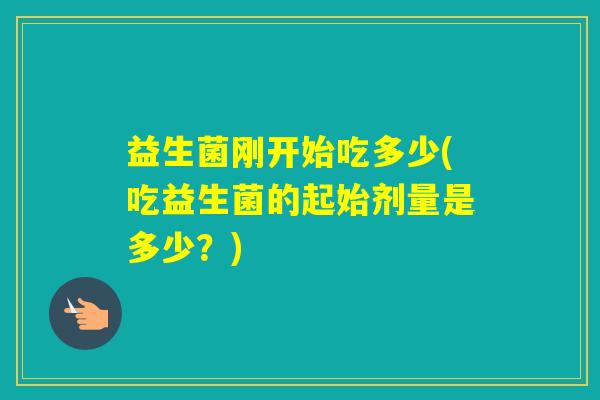 益生菌刚开始吃多少(吃益生菌的起始剂量是多少？)