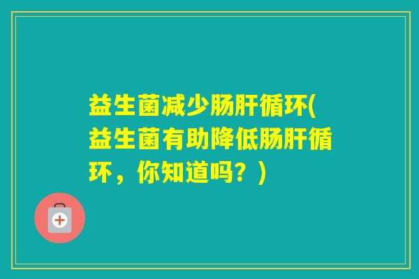 益生菌减少肠循环(益生菌有助降低肠循环,你知道吗?) 益生菌减少肠循环(益生菌有助降低肠循环,你知道吗?)