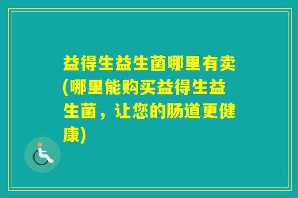 益得生益生菌哪里有卖(哪里能购买益得生益生菌,让您的肠道更健康) 益得生益生菌哪里有卖(哪里能购买益得生益生菌,让您的肠道更健康)