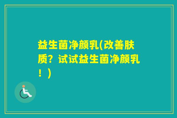 益生菌净颜乳(改善肤质？试试益生菌净颜乳！)