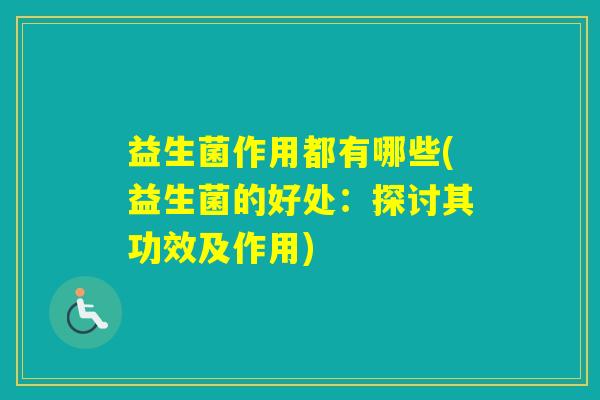 益生菌作用都有哪些(益生菌的好处：探讨其功效及作用)