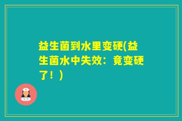 益生菌到水里变硬(益生菌水中失效:竟变硬了!) 益生菌到水里变硬(益生菌水中失效:竟变硬了!)