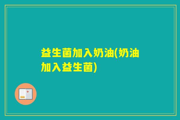 益生菌加入奶油(奶油加入益生菌) 益生菌加入奶油(奶油加入益生菌)