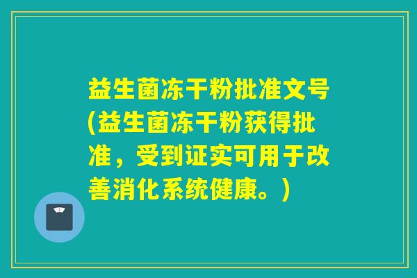 益生菌冻干粉批准文号(益生菌冻干粉获得批准，受到证实可用于改善消化系统健康。)