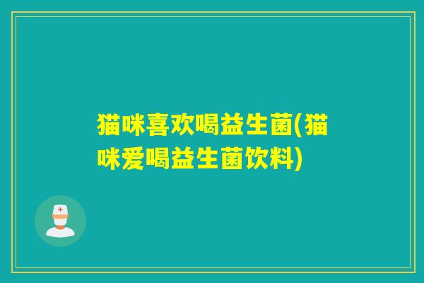 猫咪喜欢喝益生菌(猫咪爱喝益生菌饮料) 猫咪喜欢喝益生菌(猫咪爱喝益生菌饮料)