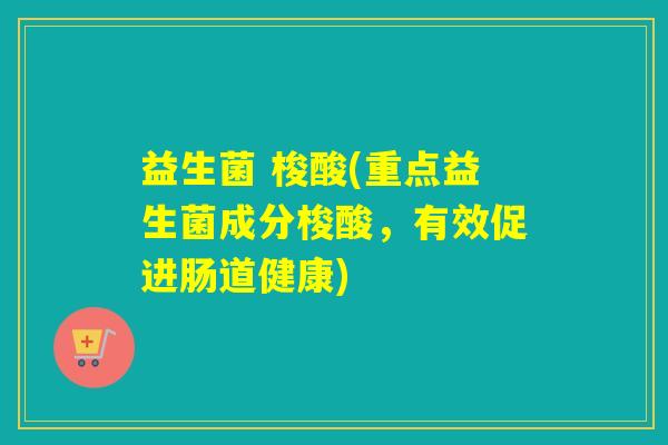 益生菌 梭酸(重点益生菌成分梭酸,有效促进肠道健康) 益生菌 梭酸(重点益生菌成分梭酸,有效促进肠道健康)