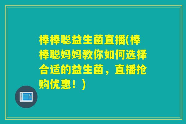 棒棒聪益生菌直播(棒棒聪妈妈教你如何选择合适的益生菌,直播抢购优惠!) 棒棒聪益生菌直播(棒棒聪妈妈教你如何选择合适的益生菌,直播抢购优惠!)