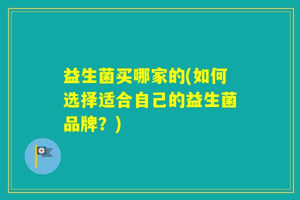 益生菌买哪家的(如何选择适合自己的益生菌品牌？)