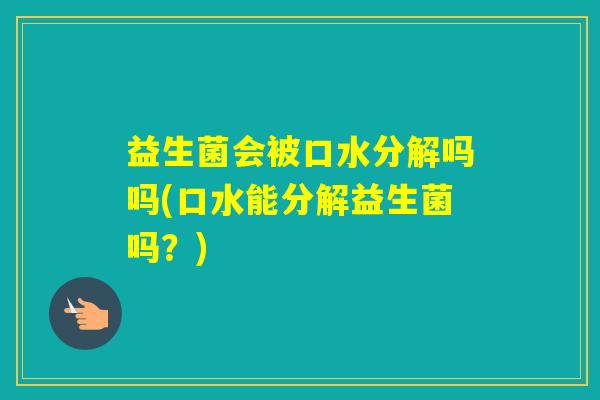 益生菌会被口水分解吗吗(口水能分解益生菌吗？)