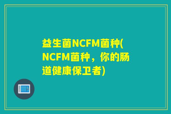 益生菌NCFM菌种(NCFM菌种,你的肠道健康保卫者) 益生菌NCFM菌种(NCFM菌种,你的肠道健康保卫者)