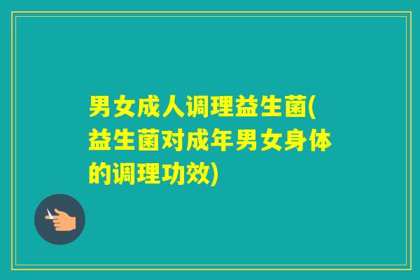 男女成人调理益生菌(益生菌对成年男女身体的调理功效)