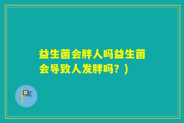 益生菌会胖人吗益生菌会导致人发胖吗?) 益生菌会胖人吗益生菌会导致人发胖吗?)