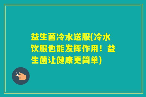 益生菌冷水送服(冷水饮服也能发挥作用!益生菌让健康更简单) 益生菌冷水送服(冷水饮服也能发挥作用!益生菌让健康更简单)